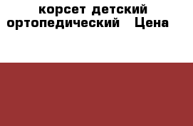 корсет детский ортопедический › Цена ­ 1 500 - Кемеровская обл., Прокопьевск г. Другое » Продам   